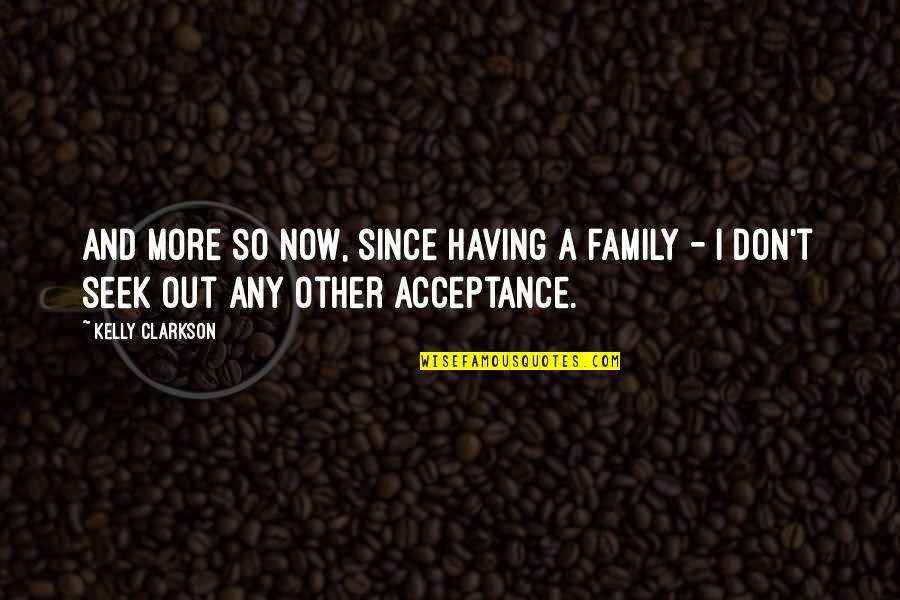 Acceptance Now Quotes By Kelly Clarkson: And more so now, since having a family
