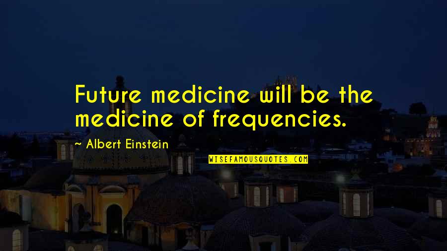 Acceptance Of Death Quotes By Albert Einstein: Future medicine will be the medicine of frequencies.