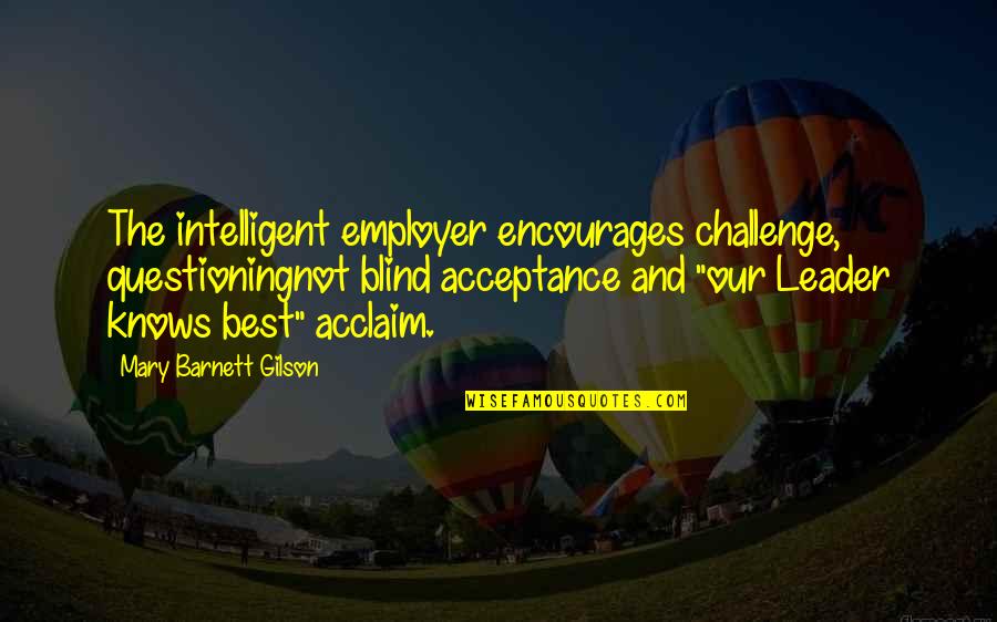 Acceptance Quotes By Mary Barnett Gilson: The intelligent employer encourages challenge, questioningnot blind acceptance