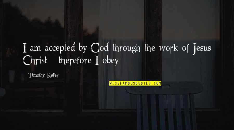 Accepted By God Quotes By Timothy Keller: I am accepted by God through the work