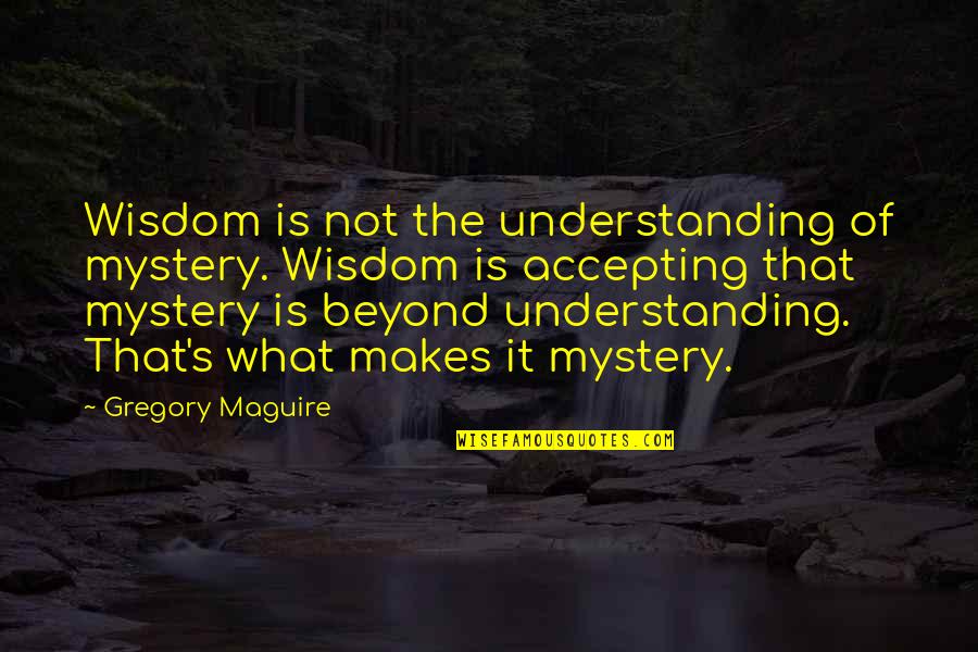 Accepting And Understanding Quotes By Gregory Maguire: Wisdom is not the understanding of mystery. Wisdom