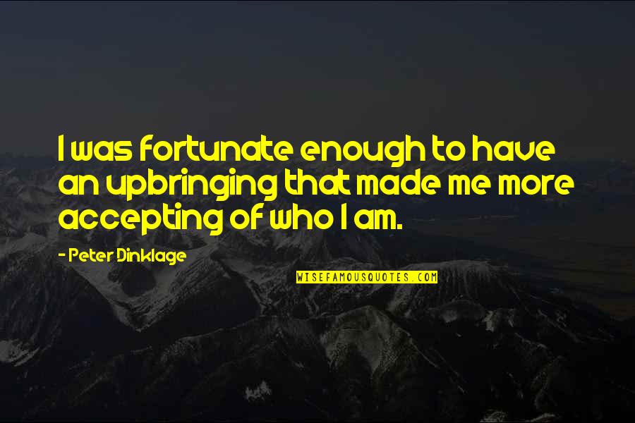 Accepting Me For Who I Am Quotes By Peter Dinklage: I was fortunate enough to have an upbringing