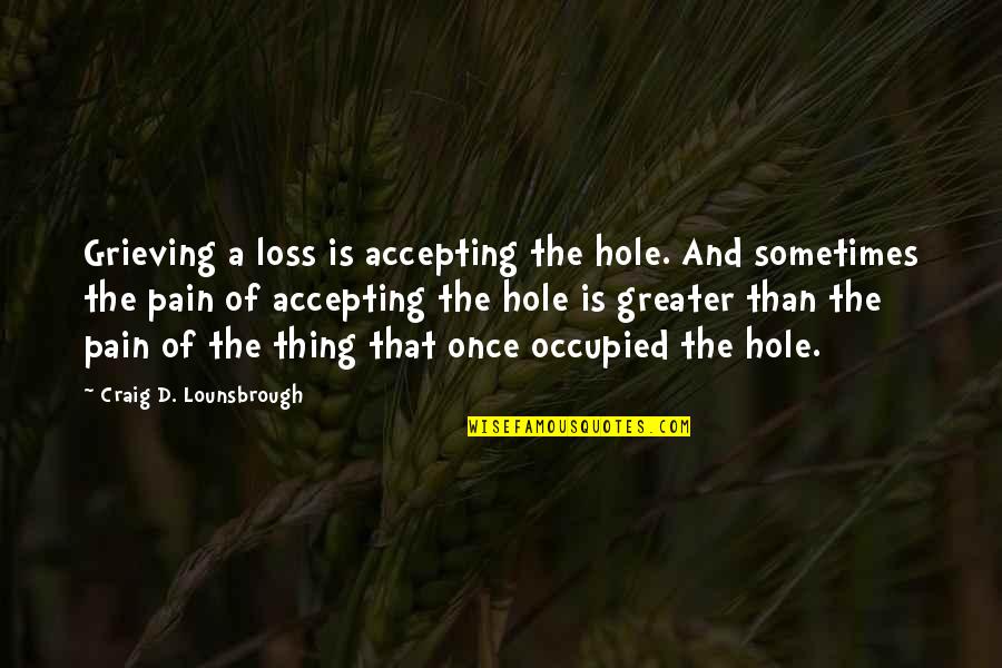 Accepting Quotes And Quotes By Craig D. Lounsbrough: Grieving a loss is accepting the hole. And