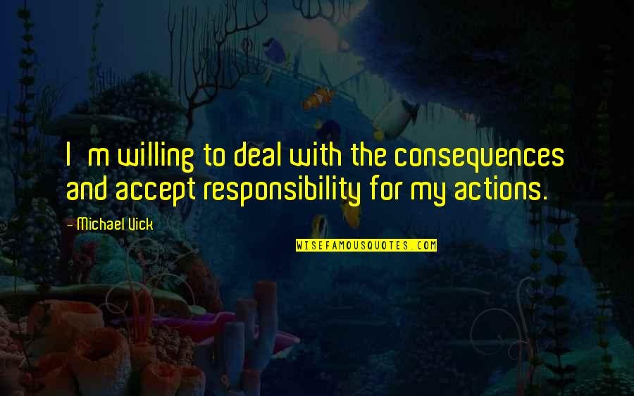 Accepting Responsibility For Your Actions Quotes By Michael Vick: I'm willing to deal with the consequences and