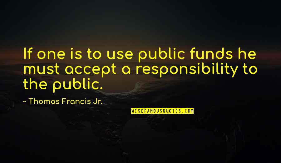 Accepting Responsibility Quotes By Thomas Francis Jr.: If one is to use public funds he