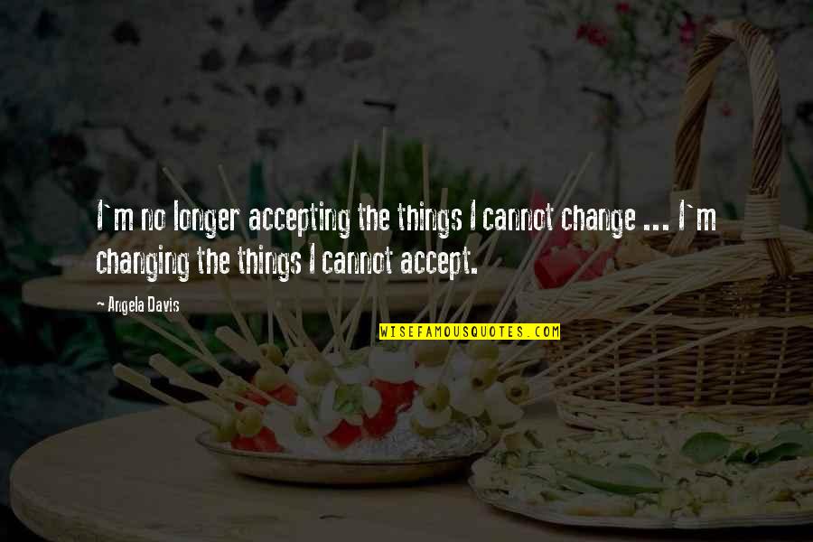 Accepting Things As They Are Quotes By Angela Davis: I'm no longer accepting the things I cannot