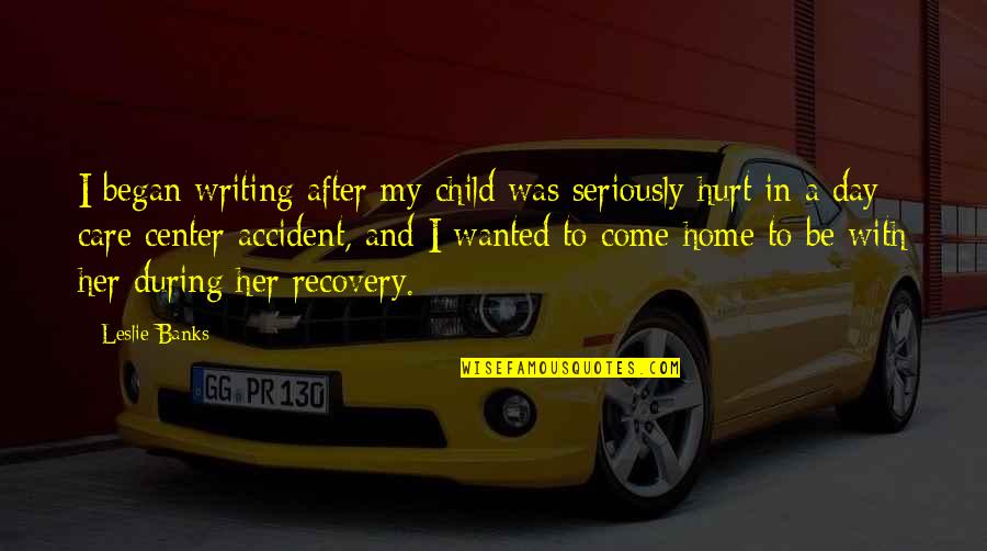 Accident Recovery Quotes By Leslie Banks: I began writing after my child was seriously Accident Recovery Quotes By Leslie Banks: I began writing after my child was seriously