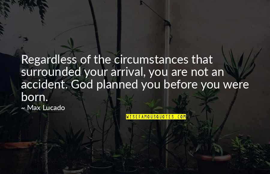 Accident That Quotes By Max Lucado: Regardless of the circumstances that surrounded your arrival, Accident That Quotes By Max Lucado: Regardless of the circumstances that surrounded your arrival,