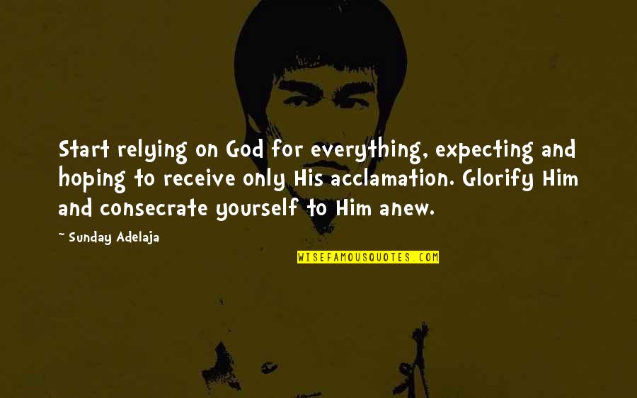 Acclamation Quotes By Sunday Adelaja: Start relying on God for everything, expecting and