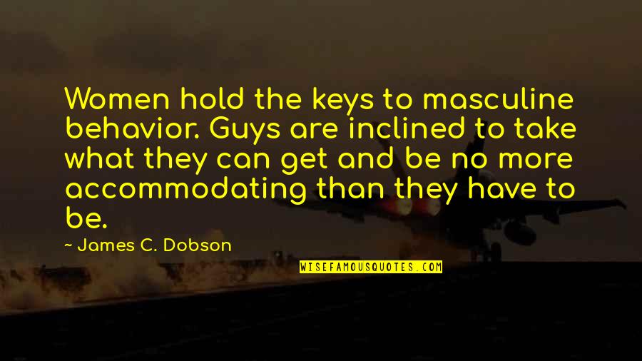 Accommodating Quotes By James C. Dobson: Women hold the keys to masculine behavior. Guys