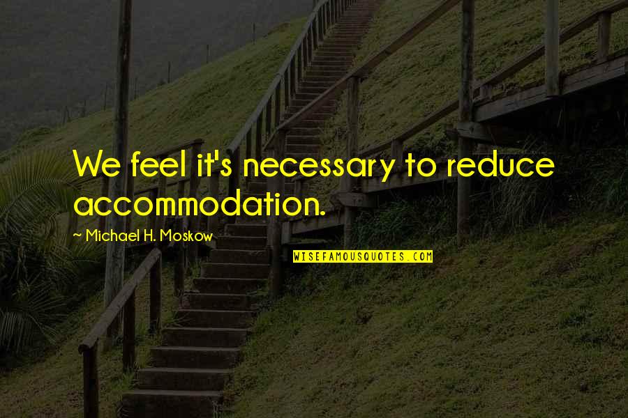 Accommodation Quotes By Michael H. Moskow: We feel it's necessary to reduce accommodation.