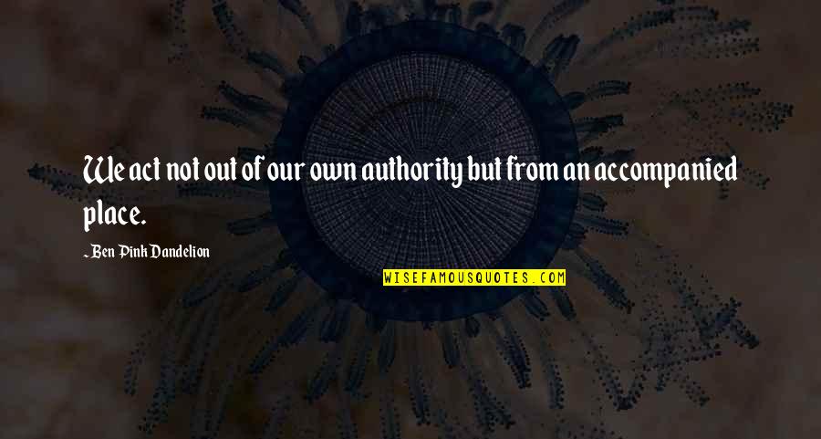 Accompanied Quotes By Ben Pink Dandelion: We act not out of our own authority Accompanied Quotes By Ben Pink Dandelion: We act not out of our own authority