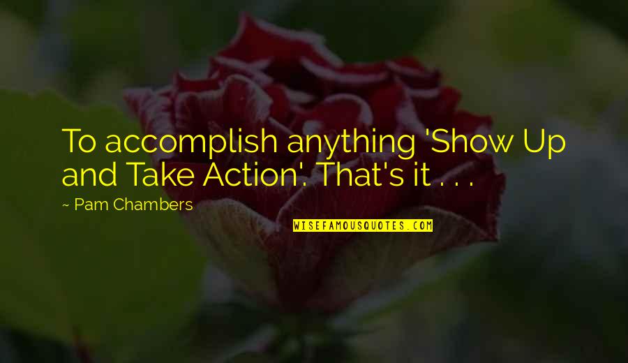 Accomplish Anything Quotes By Pam Chambers: To accomplish anything 'Show Up and Take Action'.