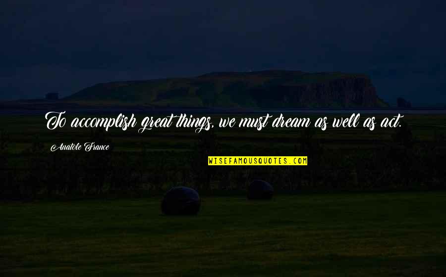 Accomplish Great Things Quotes By Anatole France: To accomplish great things, we must dream as Accomplish Great Things Quotes By Anatole France: To accomplish great things, we must dream as