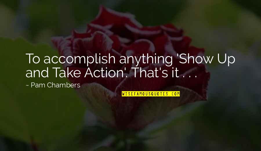 Accomplish'd Quotes By Pam Chambers: To accomplish anything 'Show Up and Take Action'.