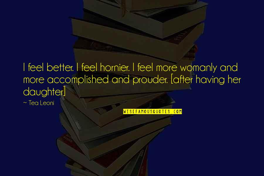 Accomplished So Much Quotes By Tea Leoni: I feel better. I feel hornier. I feel