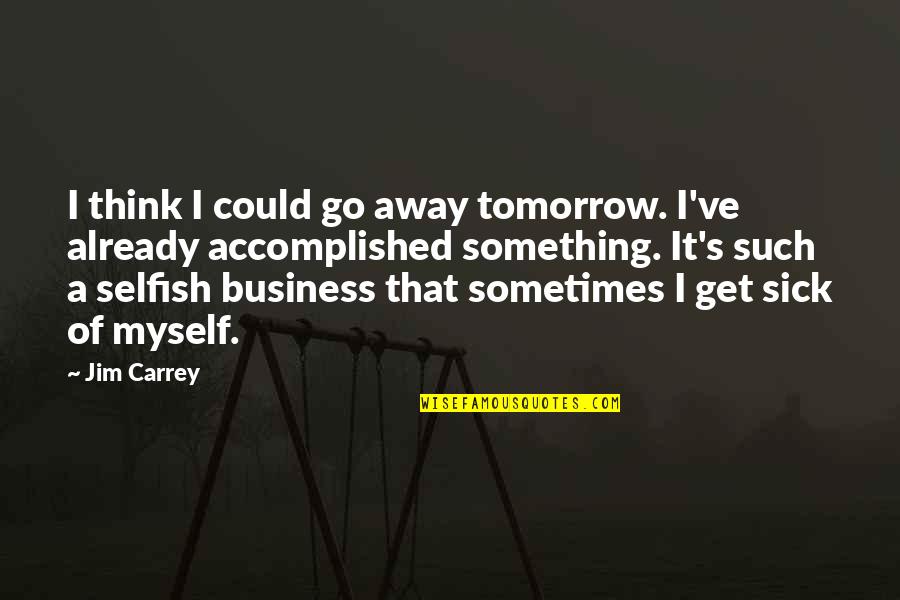Accomplished Something Quotes By Jim Carrey: I think I could go away tomorrow. I've