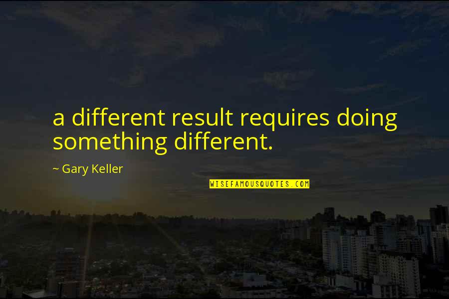 Accomplishing Anything Quotes By Gary Keller: a different result requires doing something different.