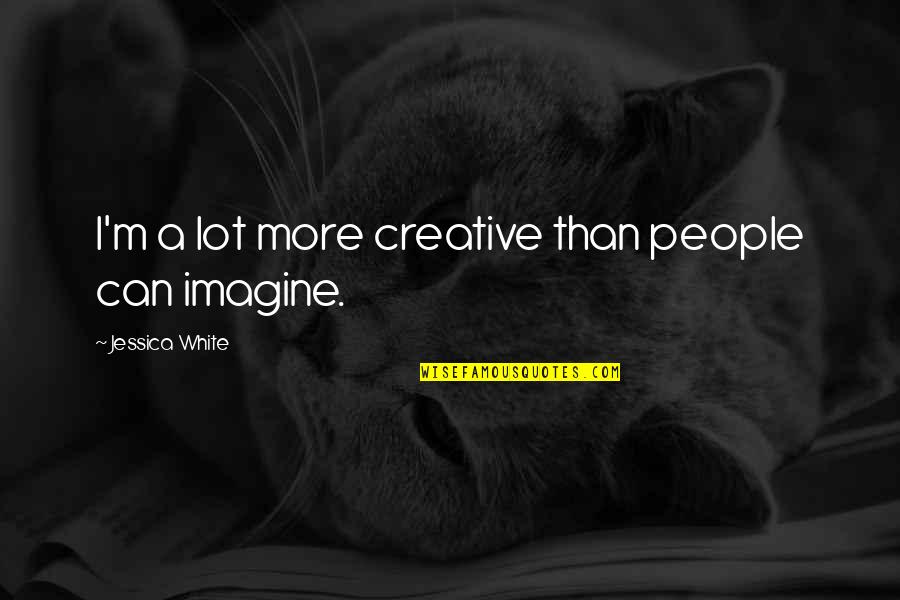 Accomplishing Big Things Quotes By Jessica White: I'm a lot more creative than people can Accomplishing Big Things Quotes By Jessica White: I'm a lot more creative than people can