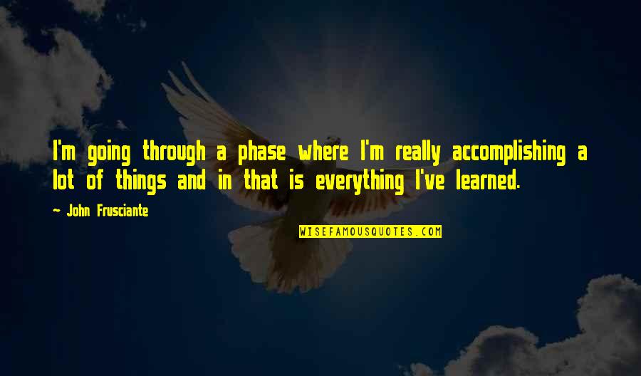 Accomplishing Things Quotes By John Frusciante: I'm going through a phase where I'm really