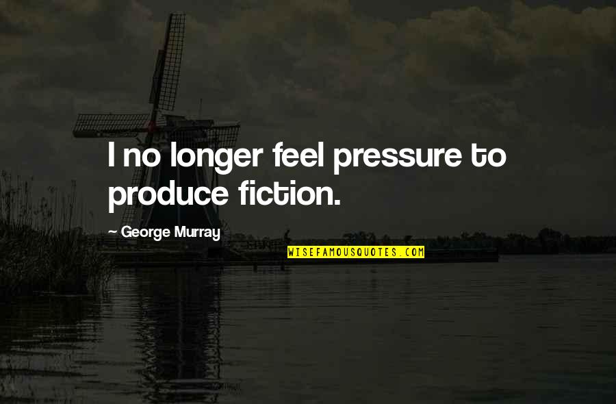 Accomplissement Quotes By George Murray: I no longer feel pressure to produce fiction.