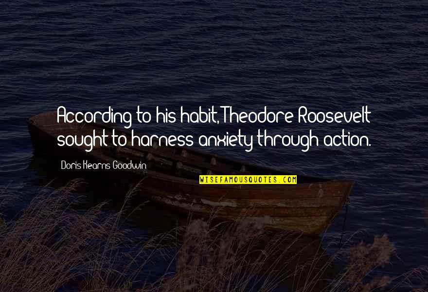 According Quotes By Doris Kearns Goodwin: According to his habit, Theodore Roosevelt sought to