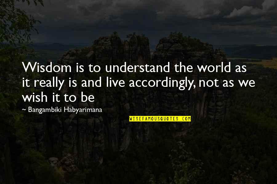 Accordingly Quotes By Bangambiki Habyarimana: Wisdom is to understand the world as it