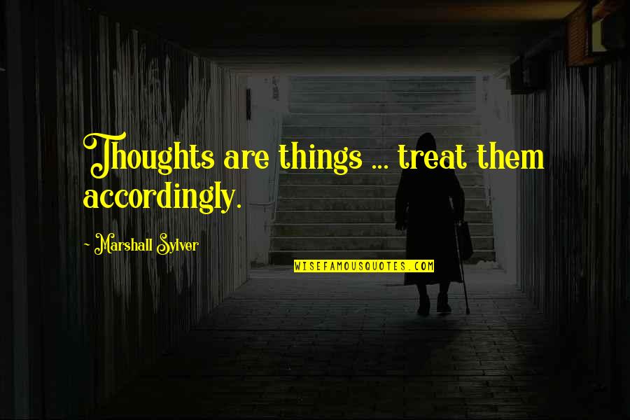 Accordingly Quotes By Marshall Sylver: Thoughts are things ... treat them accordingly.