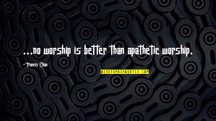 Accouchement Des Quotes By Francis Chan: ...no worship is better than apathetic worship.
