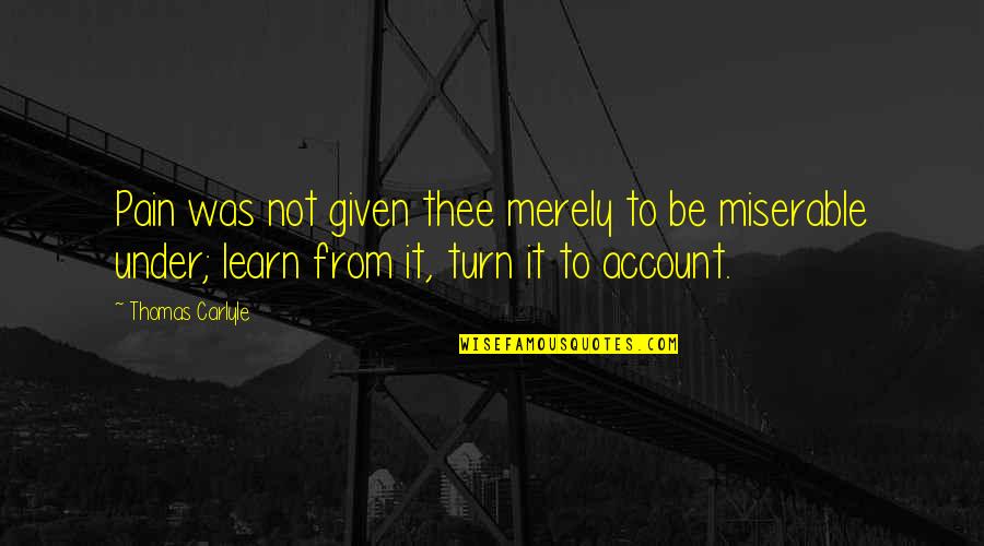 Account Quotes By Thomas Carlyle: Pain was not given thee merely to be