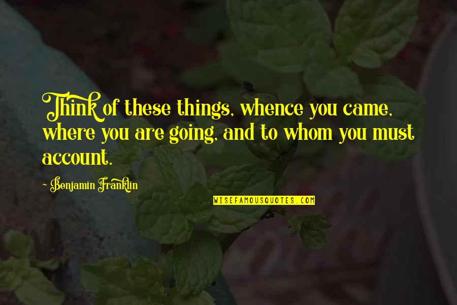 Account Think Quotes By Benjamin Franklin: Think of these things, whence you came, where