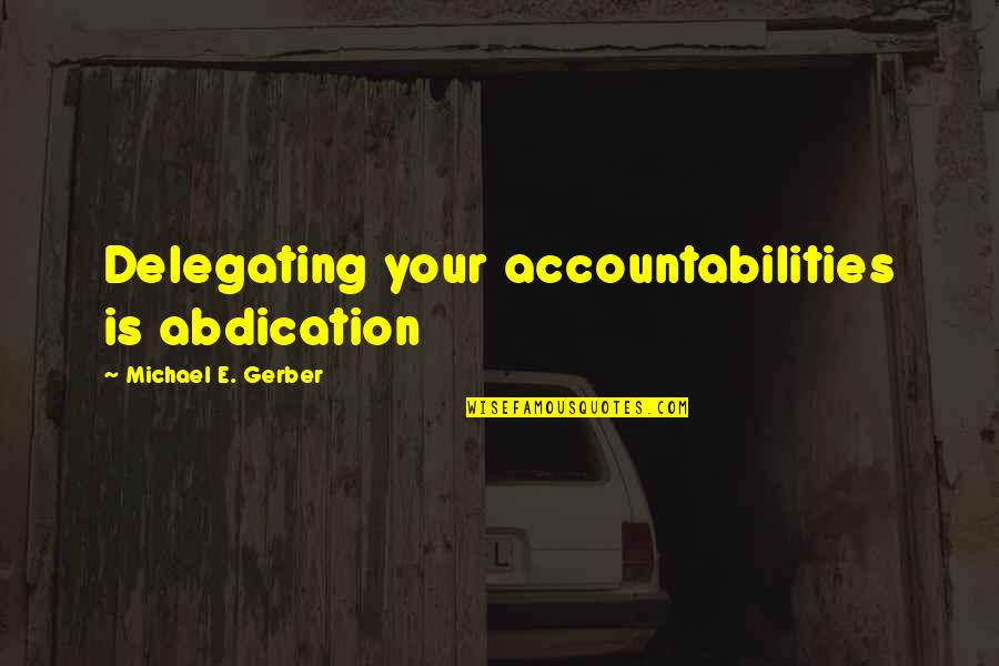 Accountabilities Quotes By Michael E. Gerber: Delegating your accountabilities is abdication