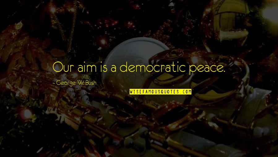 Accountableness Quotes By George W. Bush: Our aim is a democratic peace.