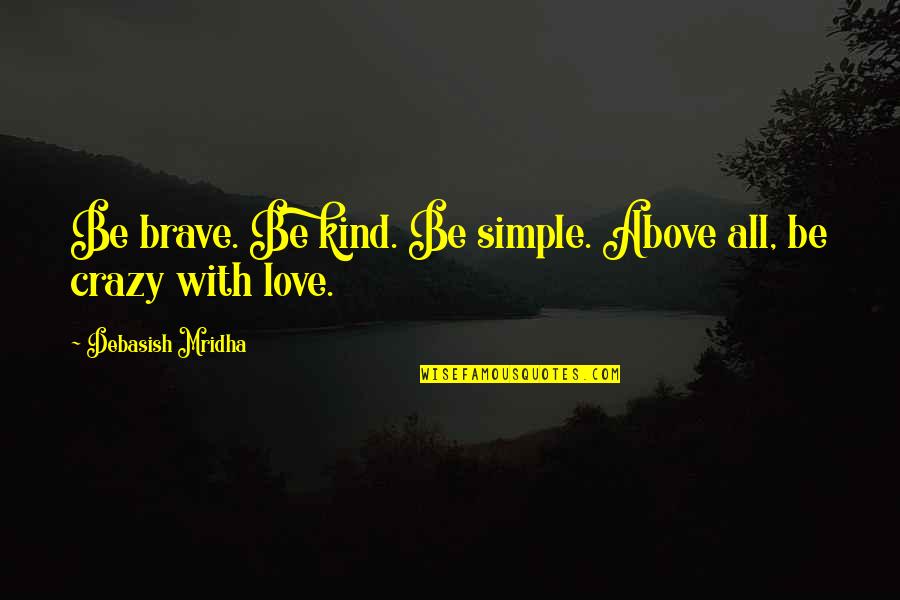 Accresce Nurseries Quotes By Debasish Mridha: Be brave. Be kind. Be simple. Above all, Accresce Nurseries Quotes By Debasish Mridha: Be brave. Be kind. Be simple. Above all,