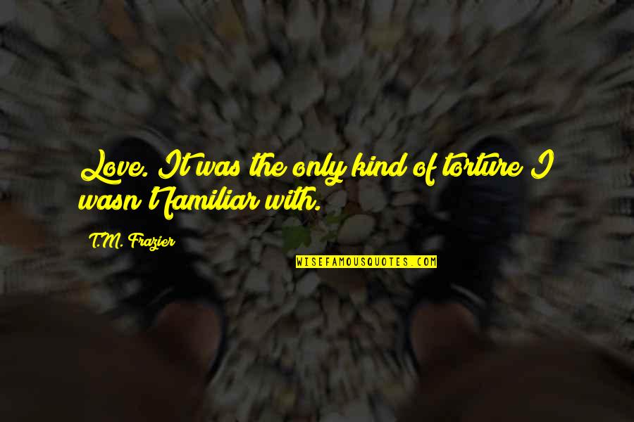 Acculturate Quotes By T.M. Frazier: Love. It was the only kind of torture