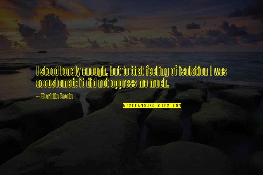 Accustomed Quotes By Charlotte Bronte: I stood lonely enough, but to that feeling Accustomed Quotes By Charlotte Bronte: I stood lonely enough, but to that feeling
