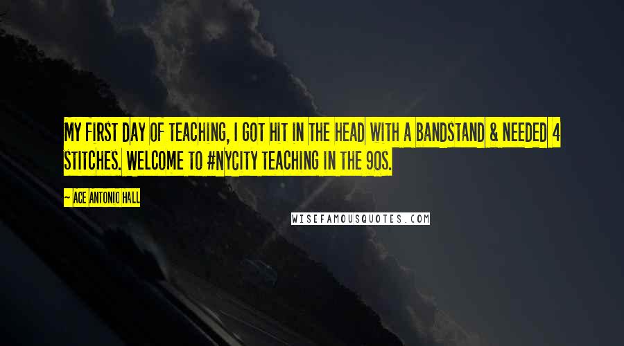 Ace Antonio Hall quotes: My first day of teaching, I got hit in the head with a bandstand & needed 4 stitches. Welcome to #NYCity teaching in the 90s.