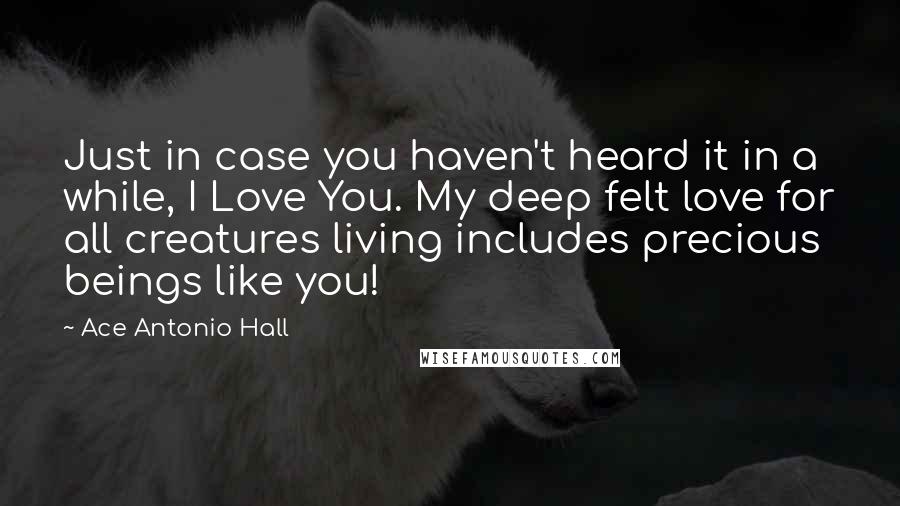 Ace Antonio Hall quotes: Just in case you haven't heard it in a while, I Love You. My deep felt love for all creatures living includes precious beings like you!