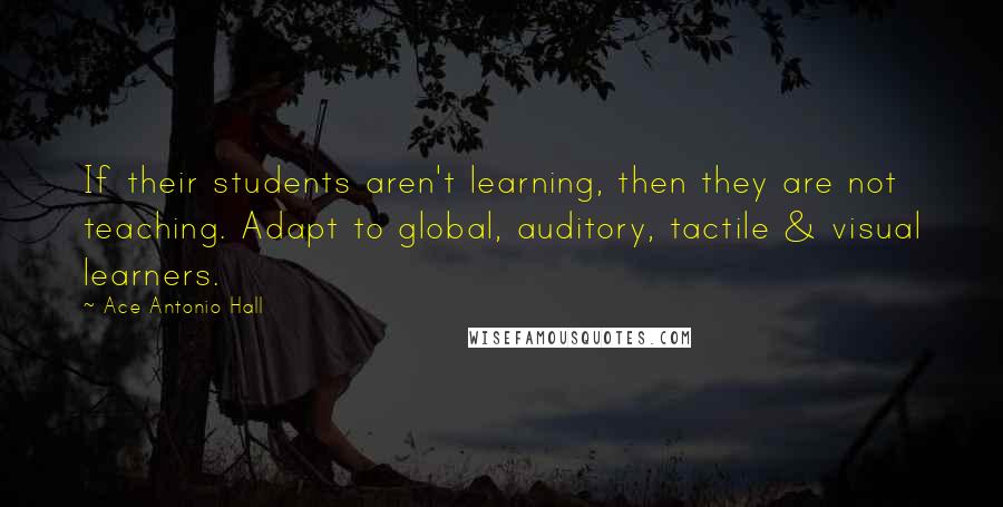 Ace Antonio Hall quotes: If their students aren't learning, then they are not teaching. Adapt to global, auditory, tactile & visual learners.