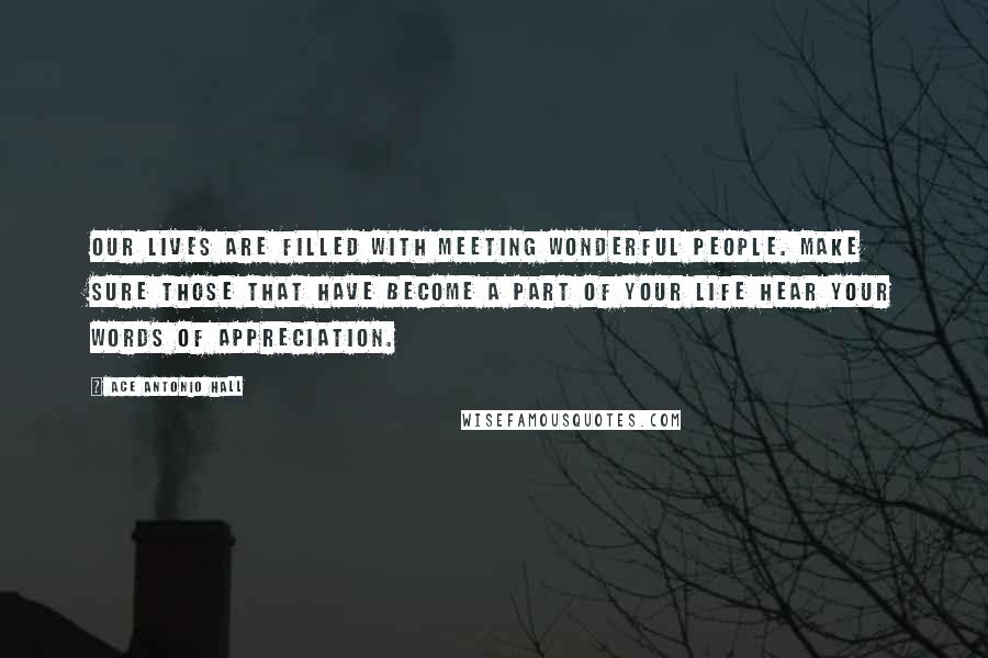 Ace Antonio Hall quotes: Our lives are filled with meeting wonderful people. Make sure those that have become a part of your life hear your words of appreciation.