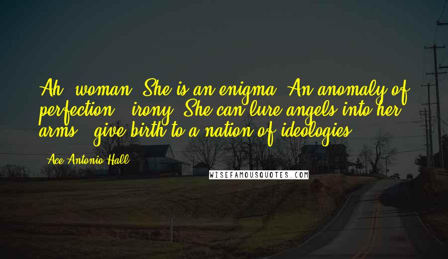 Ace Antonio Hall quotes: Ah, woman. She is an enigma. An anomaly of perfection & irony. She can lure angels into her arms & give birth to a nation of ideologies.