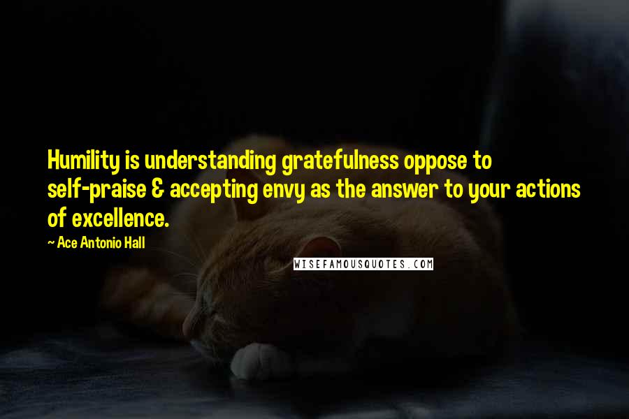 Ace Antonio Hall quotes: Humility is understanding gratefulness oppose to self-praise & accepting envy as the answer to your actions of excellence.