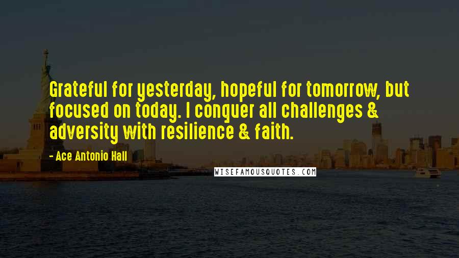 Ace Antonio Hall quotes: Grateful for yesterday, hopeful for tomorrow, but focused on today. I conquer all challenges & adversity with resilience & faith.