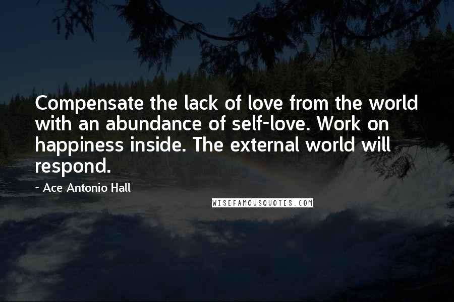 Ace Antonio Hall quotes: Compensate the lack of love from the world with an abundance of self-love. Work on happiness inside. The external world will respond.