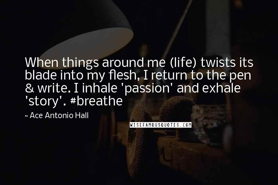 Ace Antonio Hall quotes: When things around me (life) twists its blade into my flesh, I return to the pen & write. I inhale 'passion' and exhale 'story'. #breathe