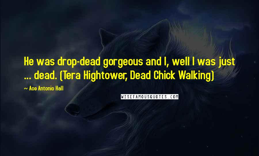 Ace Antonio Hall quotes: He was drop-dead gorgeous and I, well I was just ... dead. (Tera Hightower, Dead Chick Walking)