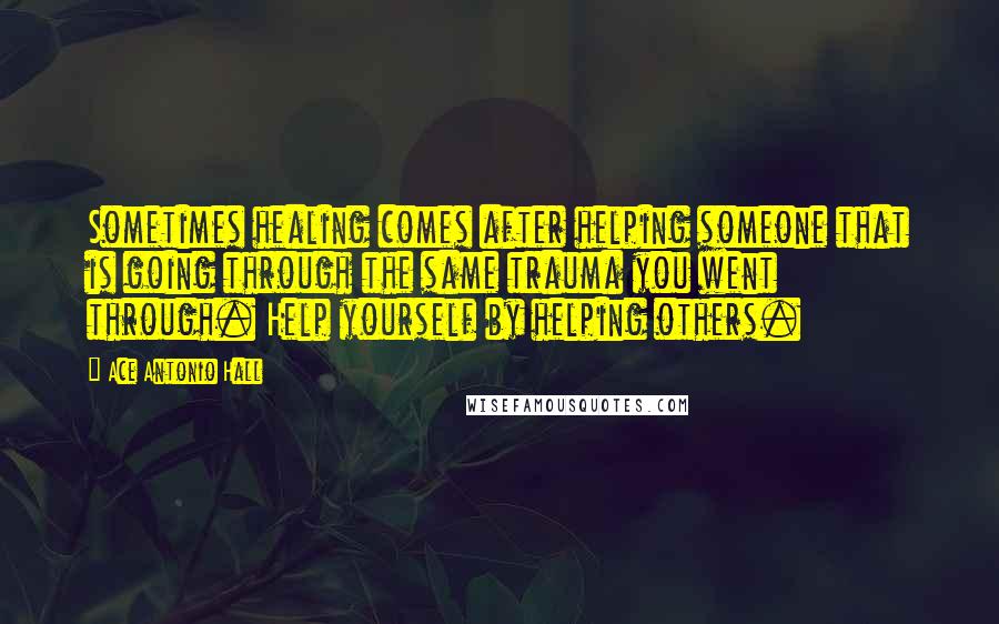 Ace Antonio Hall quotes: Sometimes healing comes after helping someone that is going through the same trauma you went through. Help yourself by helping others.