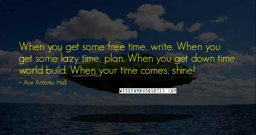 Ace Antonio Hall quotes: When you get some free time, write. When you get some lazy time, plan. When you get down time, world build. When your time comes, shine!