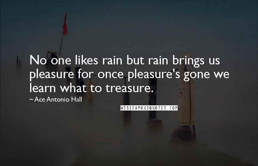 Ace Antonio Hall quotes: No one likes rain but rain brings us pleasure for once pleasure's gone we learn what to treasure.
