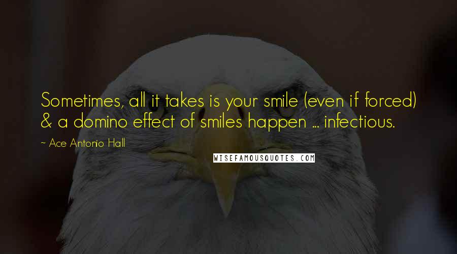 Ace Antonio Hall quotes: Sometimes, all it takes is your smile (even if forced) & a domino effect of smiles happen ... infectious.